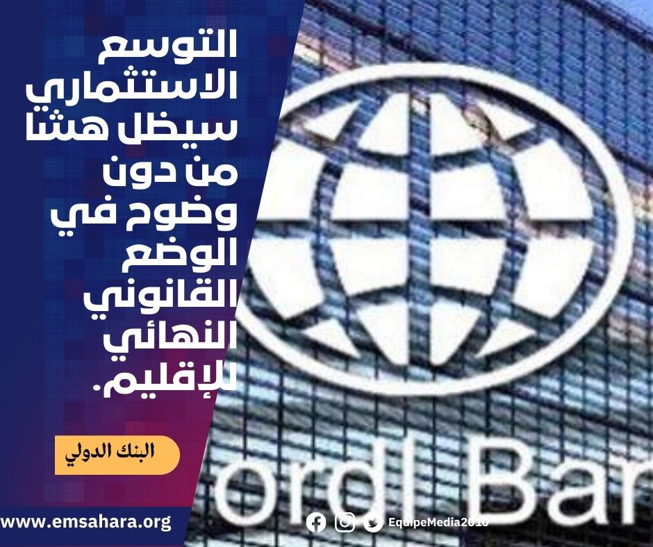 البنك الدولي : التوسع الاستثماري في الصحراء الغربية سيظل هشا من دون وضوح في الوضع القانوني النهائي للإقليم.