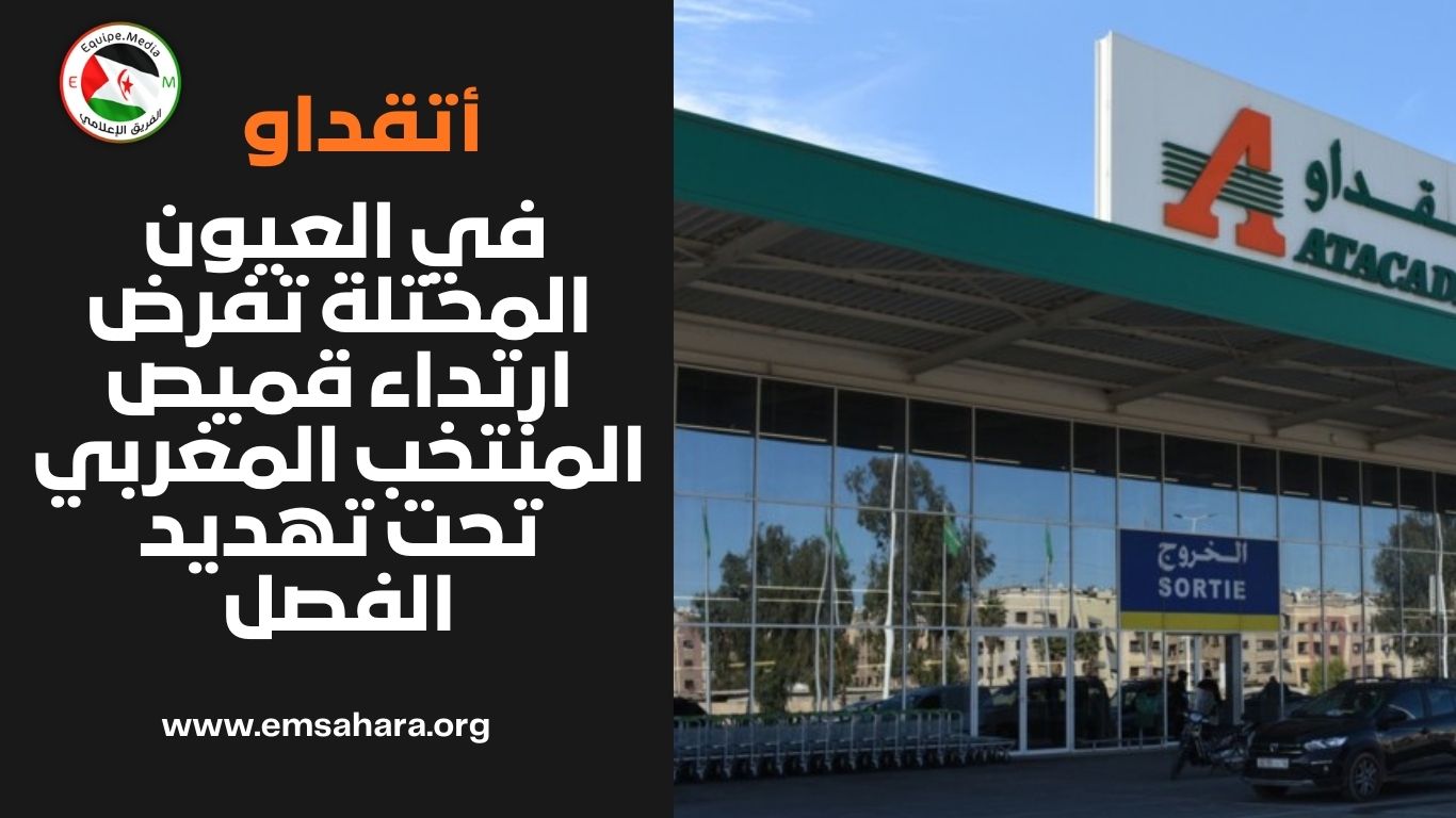إدارة متاجر “أتقداو” في العيون المحتلة تفرض ارتداء قميص المنتخب المغربي تحت تهديد الفصل